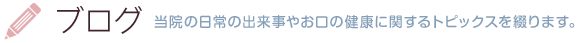 ブログ―当院の日常の出来事やお口の健康に関するトピックスを綴ります。