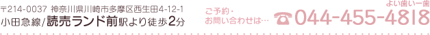 〒214-0037 神奈川県川崎市多摩区西生田4-12-1　小田急線/読売ランド前駅より徒歩2分　ご予約・お問い合わせは…044-455-4818（よい歯いー歯）