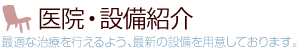 医院・設備紹介―最適な治療を行えるよう、最新の設備を用意しております。